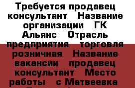 Требуется продавец консультант › Название организации ­ ГК Альянс › Отрасль предприятия ­ торговля розничная › Название вакансии ­ продавец консультант › Место работы ­ с.Матвеевка, ул.Телеграфная д.71 › Возраст от ­ 18 - Оренбургская обл., Матвеевский р-н, Матвеевка с. Работа » Вакансии   . Оренбургская обл.